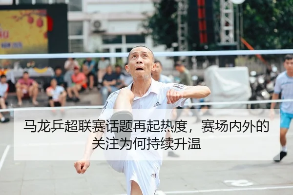 马龙乒超联赛话题再起热度，赛场内外的关注为何持续升温 | leisu